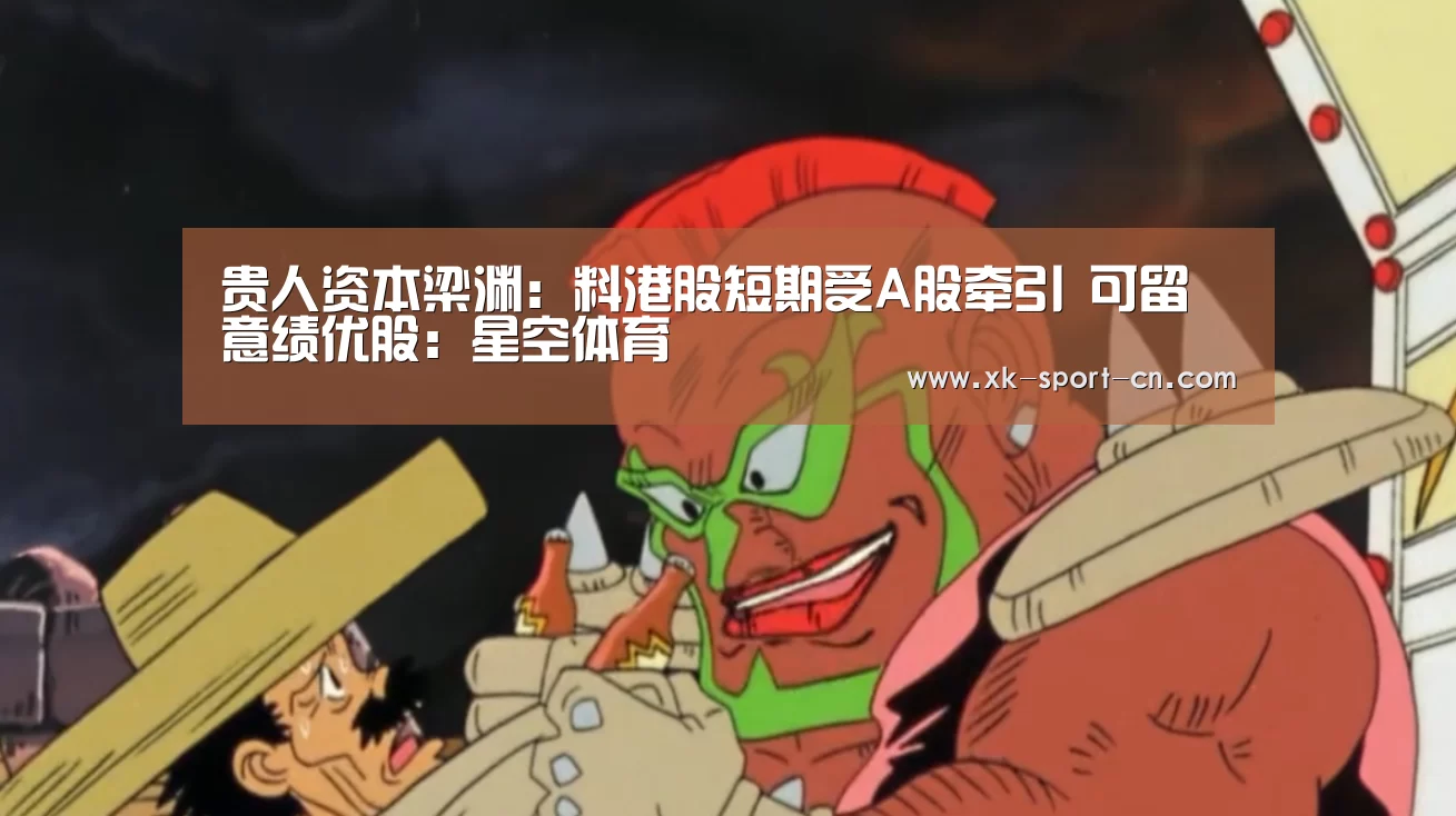 贵人资本梁渊:料港股短期受A股牵引 可留意绩优股:星空体育(图4) 星空官网
