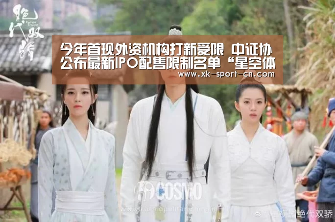 今年首现外资机构打新受限 中证协公布最新IPO配售限制名单“星空体育网站”(图1) 星空官网