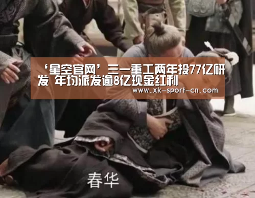 ‘星空官网’三一重工两年投77亿研发 年均派发逾8亿现金红利(图2) 星空体育