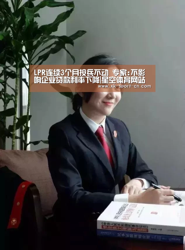 LPR连续3个月按兵不动 专家:不影响企业贷款利率下降|星空体育网站(图1) 星空官网