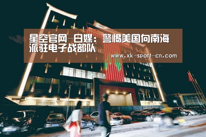 星空官网-日媒:警惕美国向南海派驻电子战部队(图3) 星空体育网站