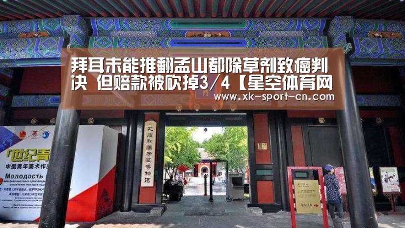 拜耳未能推翻孟山都除草剂致癌判决 但赔款被砍掉3/4【星空体育网站】(图2) 星空官网
