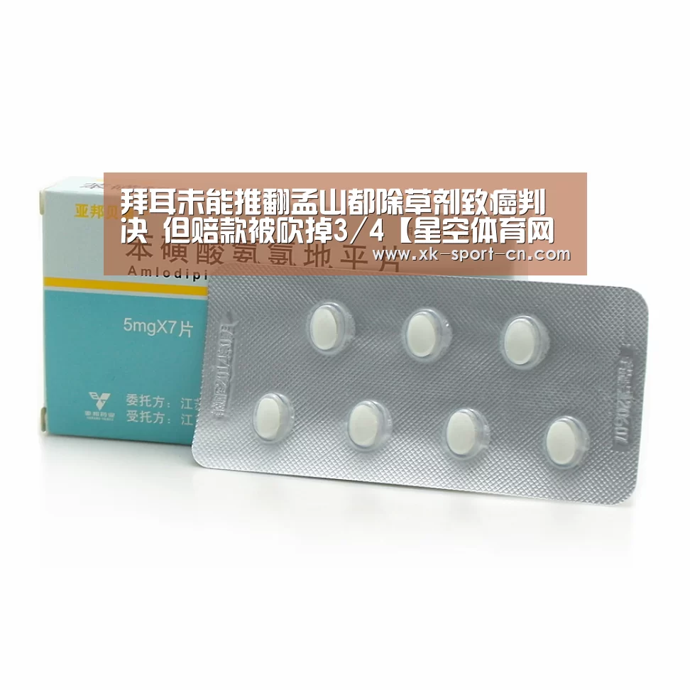 拜耳未能推翻孟山都除草剂致癌判决 但赔款被砍掉3/4【星空体育网站】(图1) 星空体育